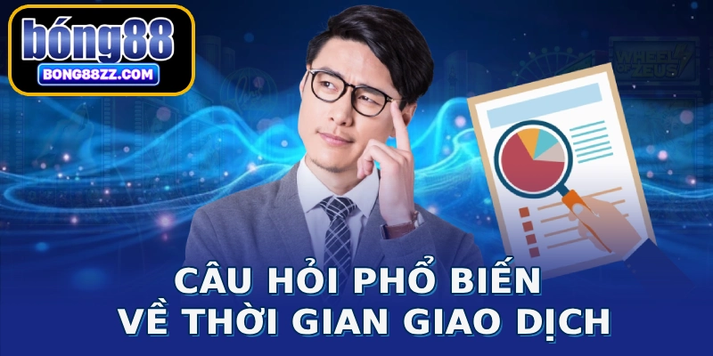 Câu hỏi phổ biến về thời gian giao dịch